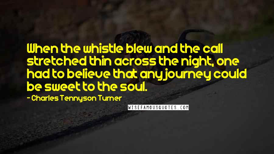 Charles Tennyson Turner quotes: When the whistle blew and the call stretched thin across the night, one had to believe that any journey could be sweet to the soul.