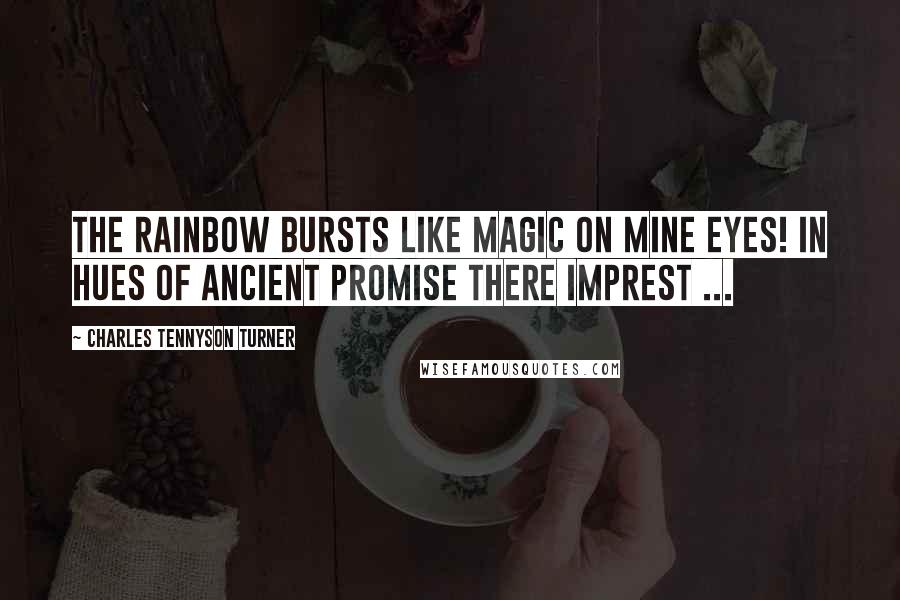 Charles Tennyson Turner quotes: The rainbow bursts like magic on mine eyes! In hues of ancient promise there imprest ...