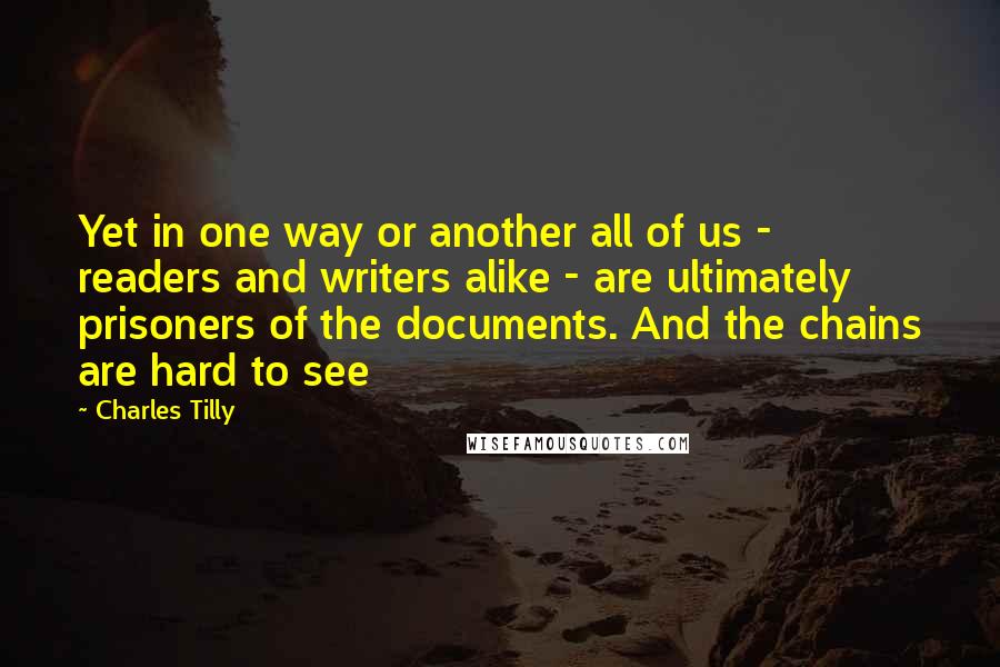 Charles Tilly quotes: Yet in one way or another all of us - readers and writers alike - are ultimately prisoners of the documents. And the chains are hard to see