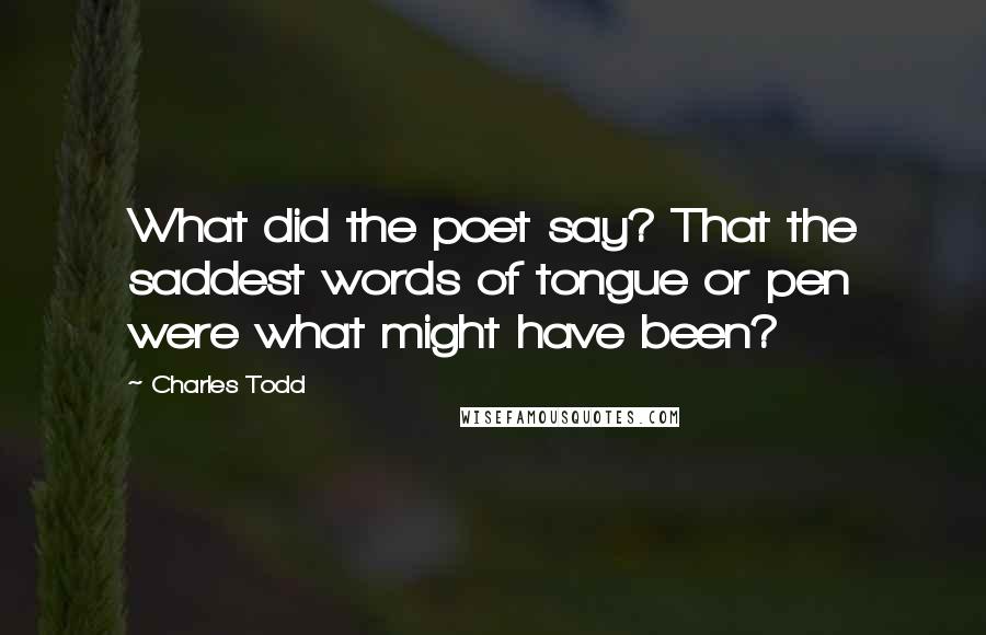 Charles Todd quotes: What did the poet say? That the saddest words of tongue or pen were what might have been?