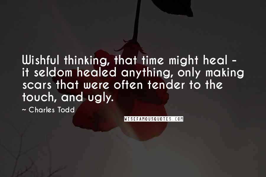 Charles Todd quotes: Wishful thinking, that time might heal - it seldom healed anything, only making scars that were often tender to the touch, and ugly.