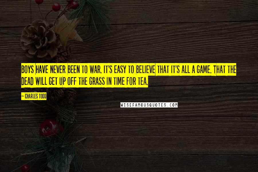 Charles Todd quotes: Boys have never been to war. It's easy to believe that it's all a game. That the dead will get up off the grass in time for tea.