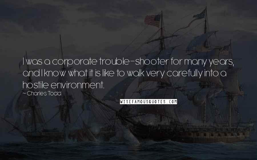 Charles Todd quotes: I was a corporate trouble-shooter for many years, and I know what it is like to walk very carefully into a hostile environment.