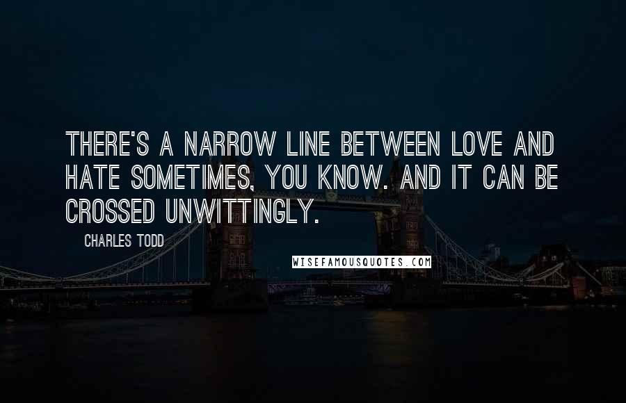 Charles Todd quotes: There's a narrow line between love and hate sometimes, you know. And it can be crossed unwittingly.