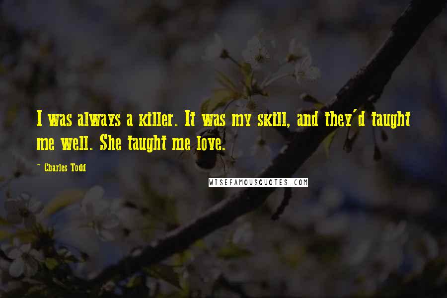 Charles Todd quotes: I was always a killer. It was my skill, and they'd taught me well. She taught me love.