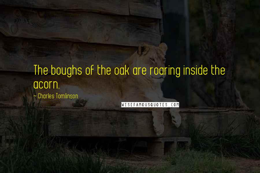 Charles Tomlinson quotes: The boughs of the oak are roaring inside the acorn.