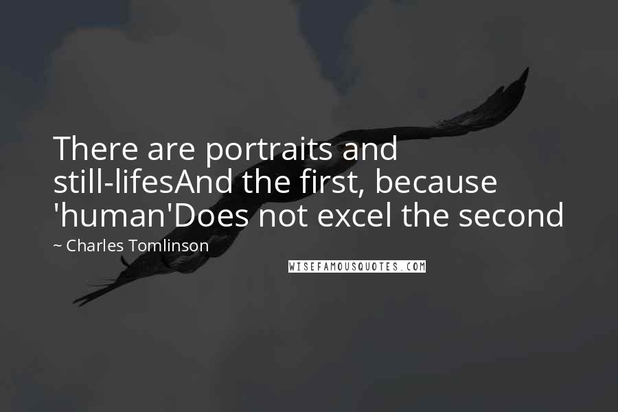 Charles Tomlinson quotes: There are portraits and still-lifesAnd the first, because 'human'Does not excel the second