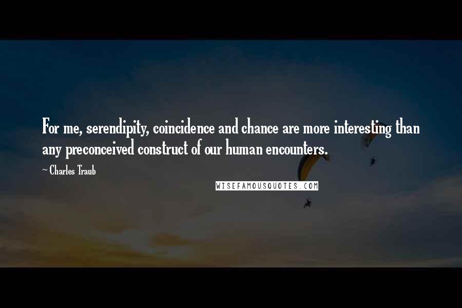 Charles Traub quotes: For me, serendipity, coincidence and chance are more interesting than any preconceived construct of our human encounters.