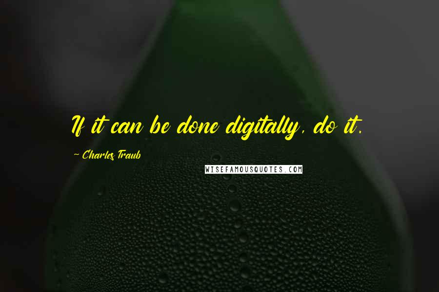 Charles Traub quotes: If it can be done digitally, do it.