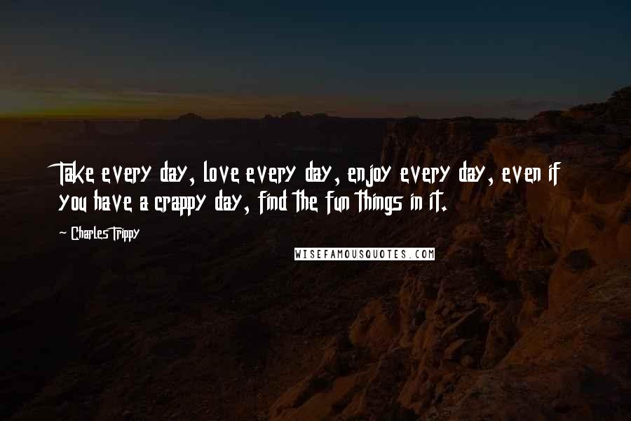 Charles Trippy quotes: Take every day, love every day, enjoy every day, even if you have a crappy day, find the fun things in it.