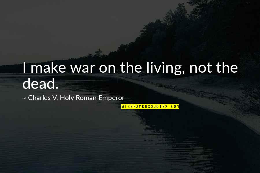 Charles V Holy Roman Emperor Quotes By Charles V, Holy Roman Emperor: I make war on the living, not the Charles V Holy Roman Emperor Quotes By Charles V, Holy Roman Emperor: I make war on the living, not the