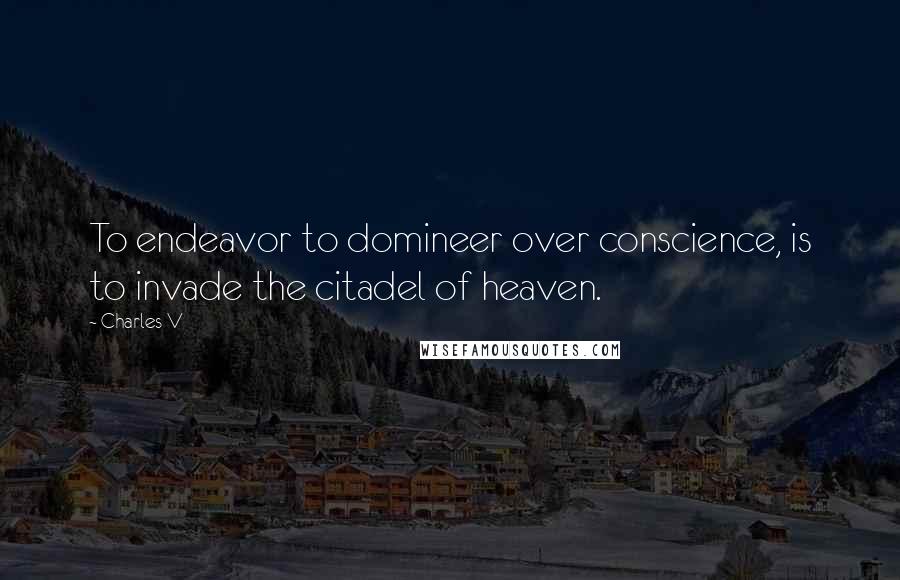 Charles V quotes: To endeavor to domineer over conscience, is to invade the citadel of heaven.