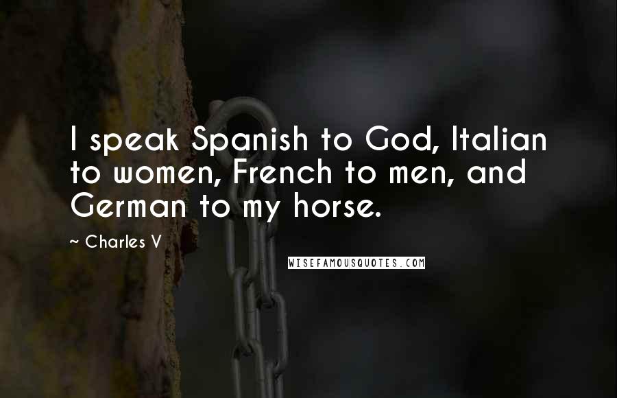 Charles V quotes: I speak Spanish to God, Italian to women, French to men, and German to my horse.