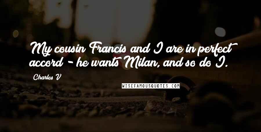 Charles V quotes: My cousin Francis and I are in perfect accord - he wants Milan, and so do I.