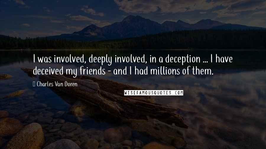 Charles Van Doren quotes: I was involved, deeply involved, in a deception ... I have deceived my friends - and I had millions of them. Charles Van Doren quotes: I was involved, deeply involved, in a deception ... I have deceived my friends - and I had millions of them.