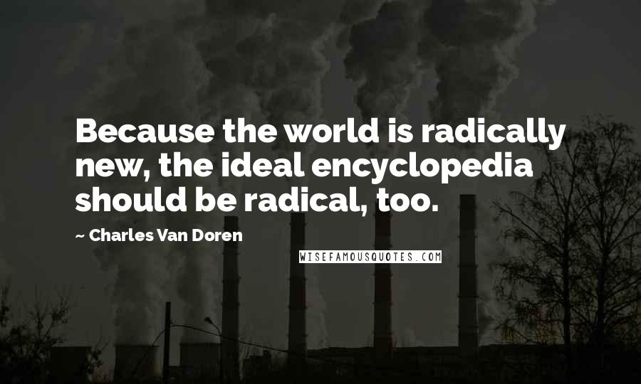 Charles Van Doren quotes: Because the world is radically new, the ideal encyclopedia should be radical, too.