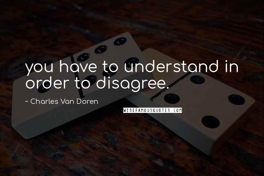 Charles Van Doren quotes: you have to understand in order to disagree.