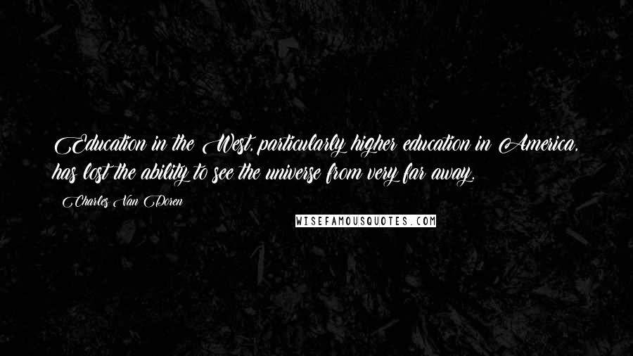 Charles Van Doren quotes: Education in the West, particularly higher education in America, has lost the ability to see the universe from very far away.