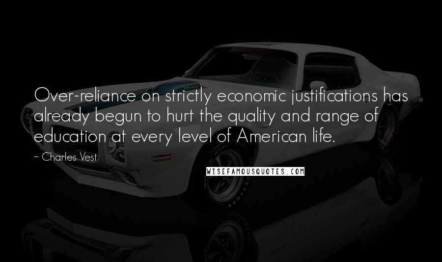 Charles Vest quotes: Over-reliance on strictly economic justifications has already begun to hurt the quality and range of education at every level of American life.