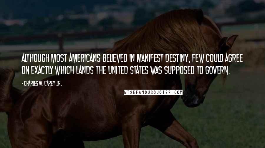 Charles W. Carey Jr. quotes: Although most Americans believed in Manifest Destiny, few could agree on exactly which lands the United States was supposed to govern.