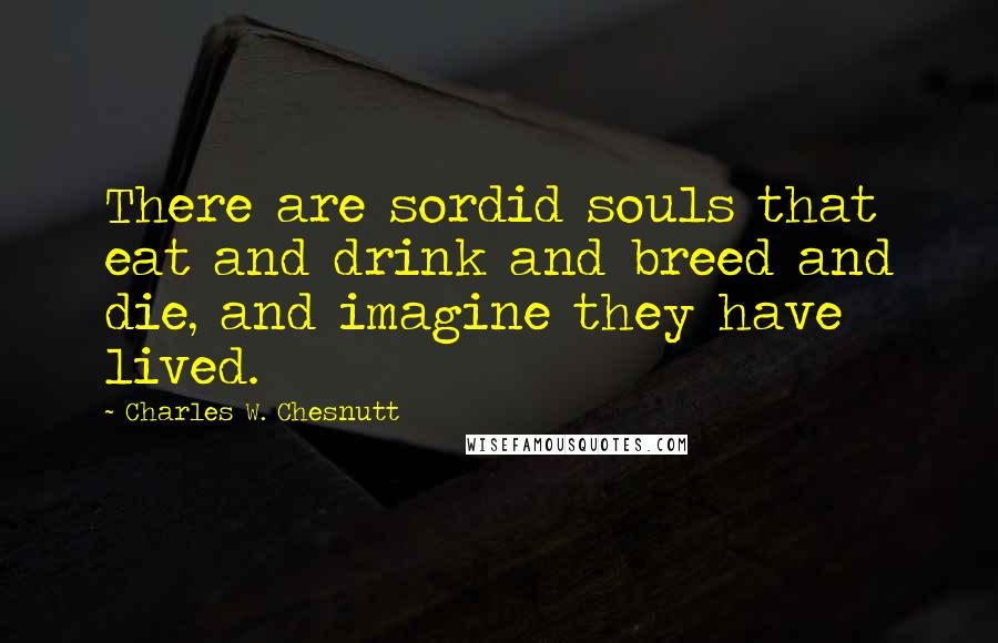 Charles W. Chesnutt quotes: There are sordid souls that eat and drink and breed and die, and imagine they have lived.