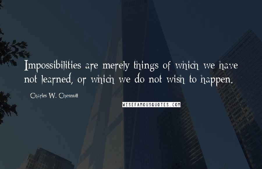 Charles W. Chesnutt quotes: Impossibilities are merely things of which we have not learned, or which we do not wish to happen.