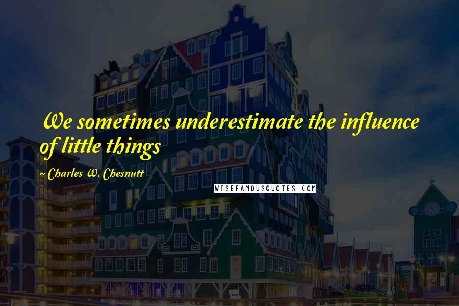 Charles W. Chesnutt quotes: We sometimes underestimate the influence of little things