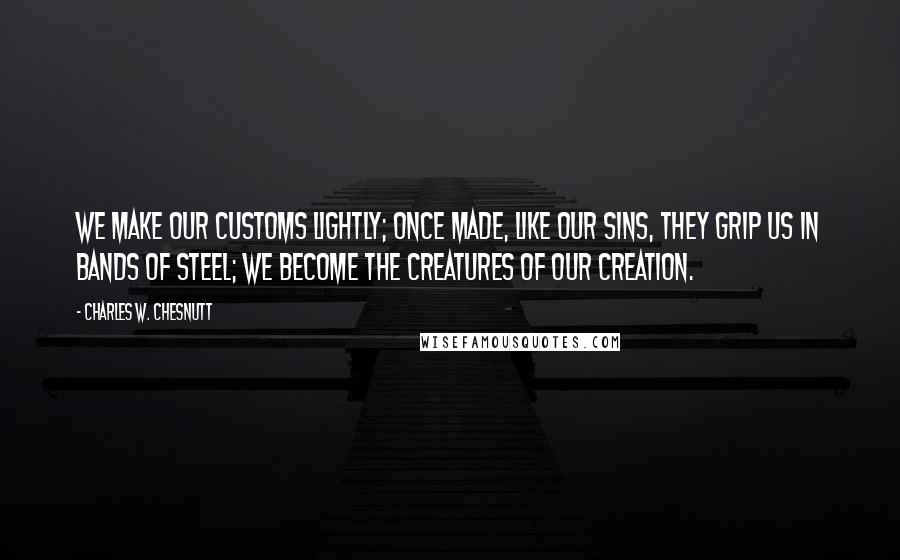 Charles W. Chesnutt quotes: We make our customs lightly; once made, like our sins, they grip us in bands of steel; we become the creatures of our creation.