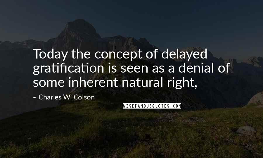 Charles W. Colson quotes: Today the concept of delayed gratification is seen as a denial of some inherent natural right,