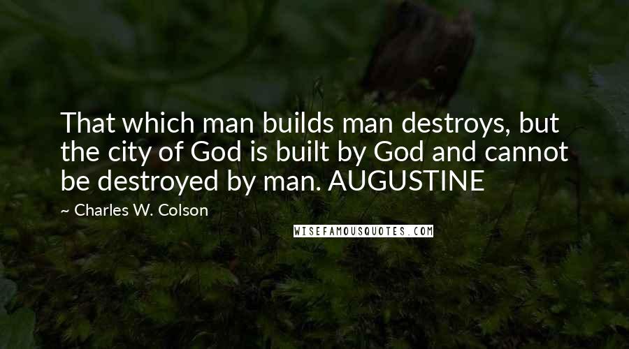 Charles W. Colson quotes: That which man builds man destroys, but the city of God is built by God and cannot be destroyed by man. AUGUSTINE