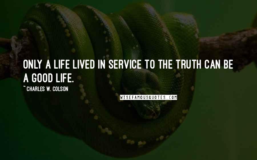 Charles W. Colson quotes: Only a life lived in service to the truth can be a good life.