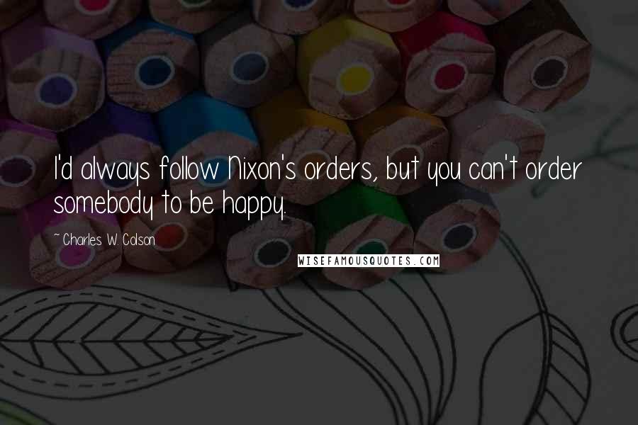 Charles W. Colson quotes: I'd always follow Nixon's orders, but you can't order somebody to be happy.