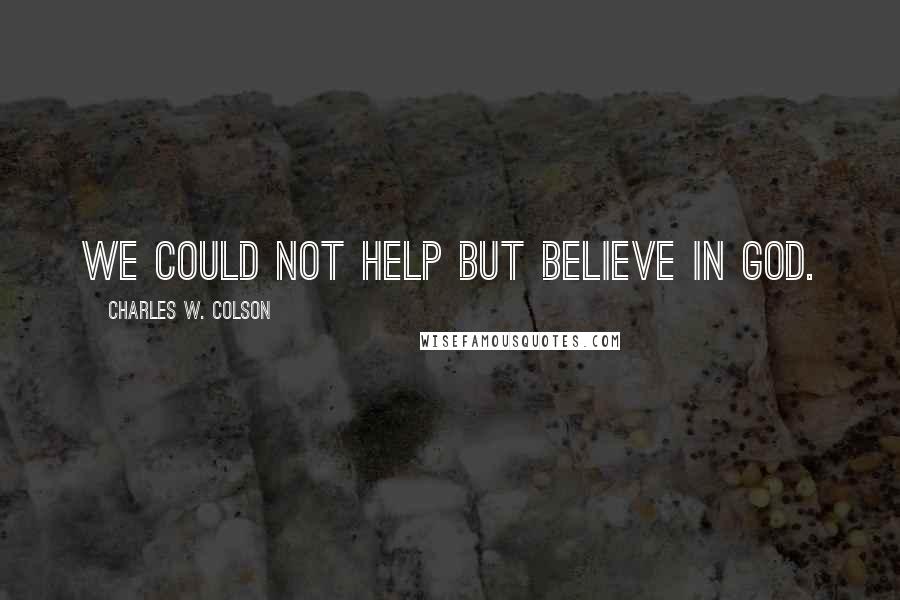 Charles W. Colson quotes: We could not help but believe in God.