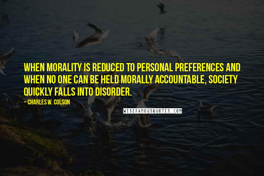 Charles W. Colson quotes: When morality is reduced to personal preferences and when no one can be held morally accountable, society quickly falls into disorder.
