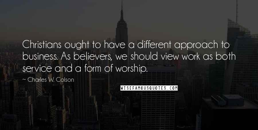 Charles W. Colson quotes: Christians ought to have a different approach to business. As believers, we should view work as both service and a form of worship.