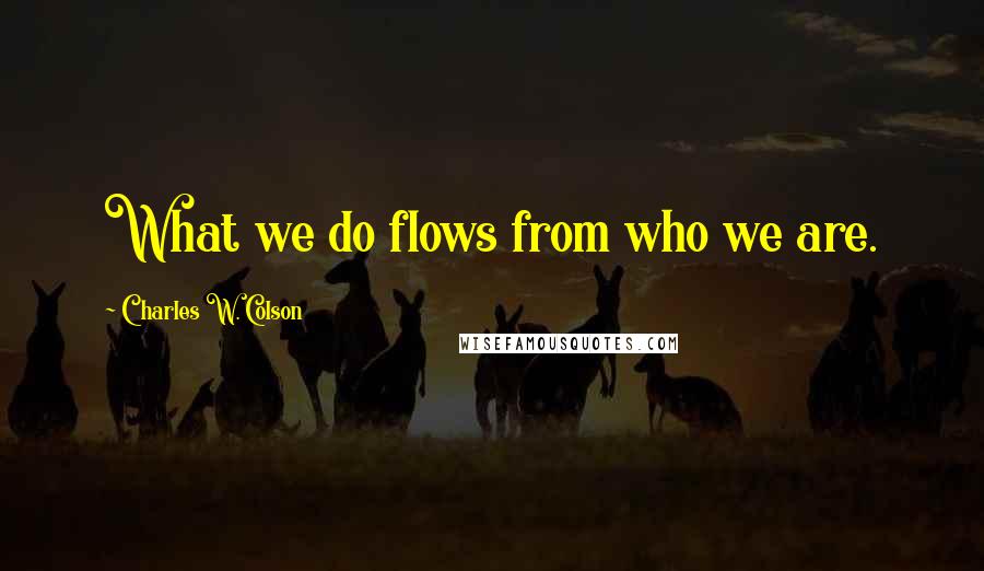 Charles W. Colson quotes: What we do flows from who we are.