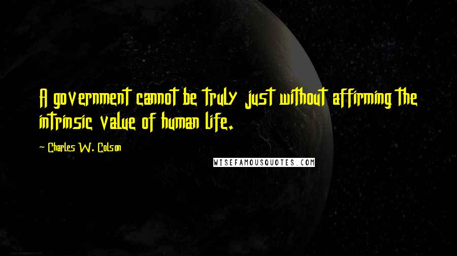 Charles W. Colson quotes: A government cannot be truly just without affirming the intrinsic value of human life.
