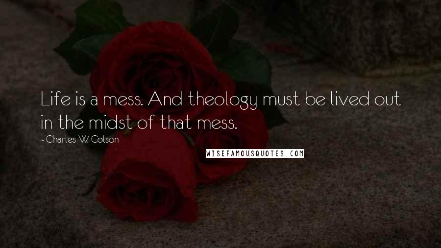 Charles W. Colson quotes: Life is a mess. And theology must be lived out in the midst of that mess.