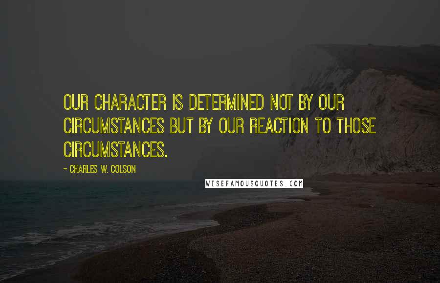 Charles W. Colson quotes: Our character is determined not by our circumstances but by our reaction to those circumstances.