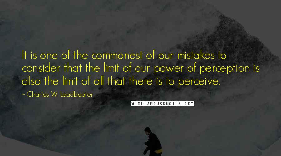 Charles W. Leadbeater quotes: It is one of the commonest of our mistakes to consider that the limit of our power of perception is also the limit of all that there is to perceive.