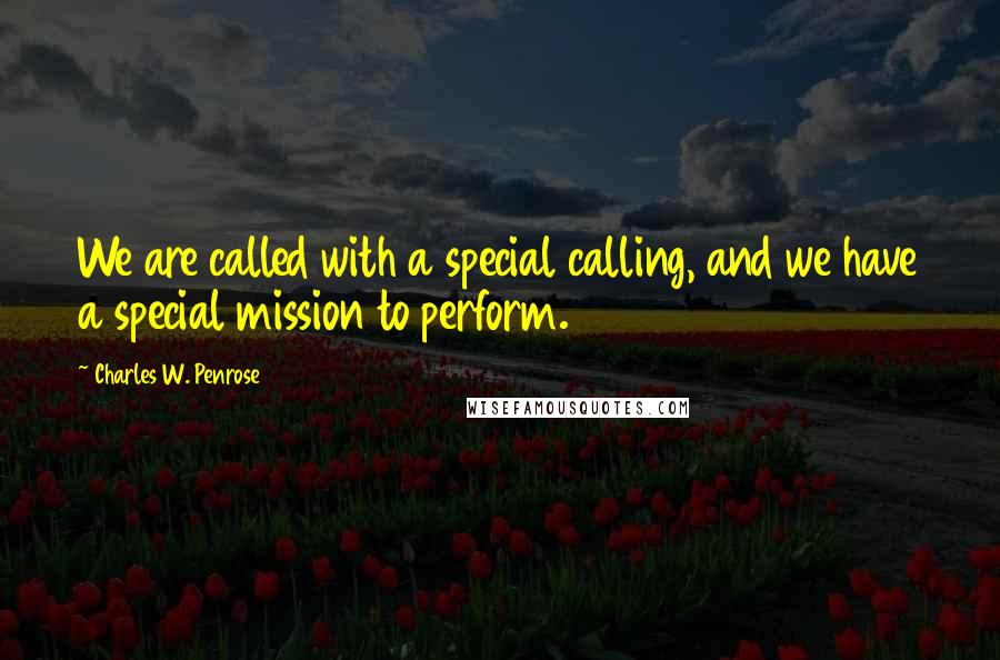Charles W. Penrose quotes: We are called with a special calling, and we have a special mission to perform.