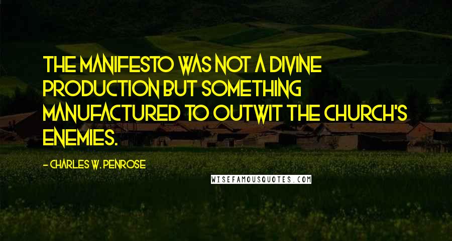 Charles W. Penrose quotes: The Manifesto was not a divine production but something manufactured to outwit the church's enemies. Charles W. Penrose quotes: The Manifesto was not a divine production but something manufactured to outwit the church's enemies.
