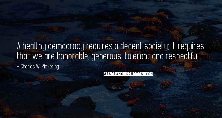 Charles W. Pickering quotes: A healthy democracy requires a decent society; it requires that we are honorable, generous, tolerant and respectful.