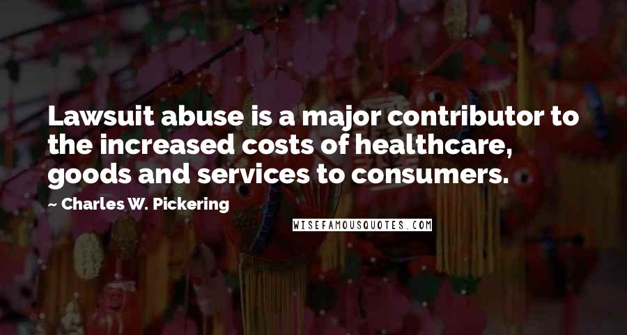 Charles W. Pickering quotes: Lawsuit abuse is a major contributor to the increased costs of healthcare, goods and services to consumers.