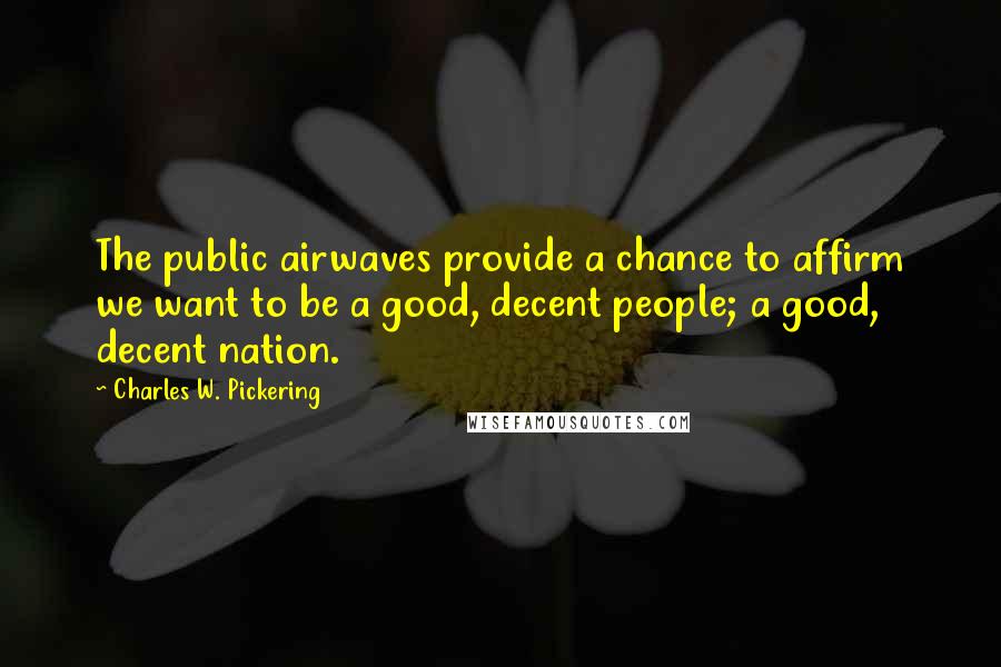 Charles W. Pickering quotes: The public airwaves provide a chance to affirm we want to be a good, decent people; a good, decent nation.