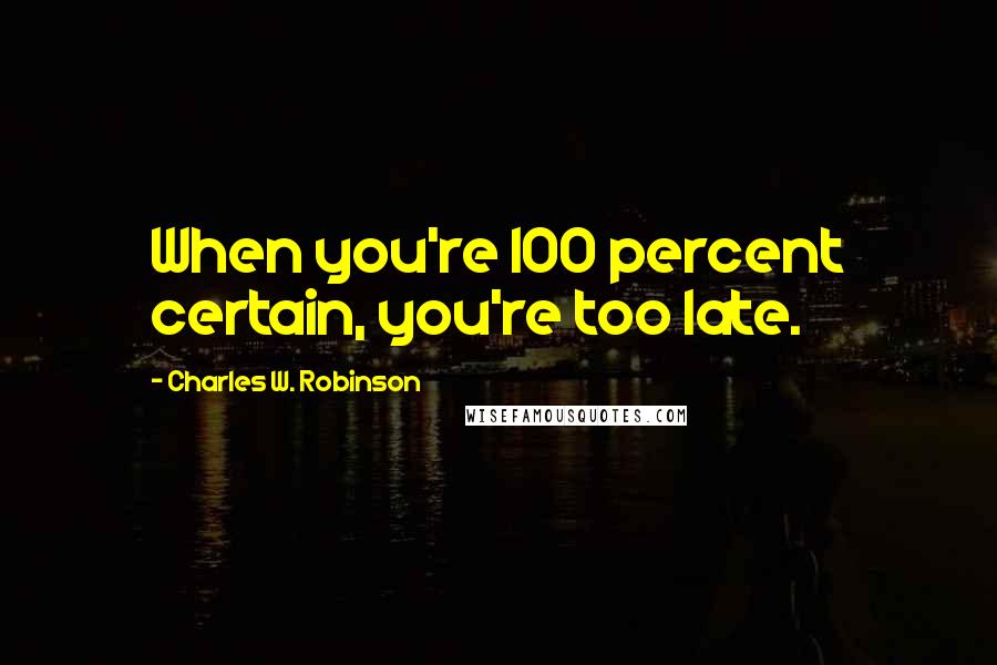 Charles W. Robinson quotes: When you're 100 percent certain, you're too late.