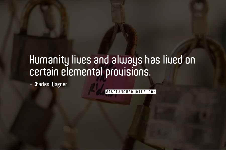 Charles Wagner quotes: Humanity lives and always has lived on certain elemental provisions.