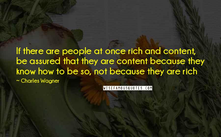 Charles Wagner quotes: If there are people at once rich and content, be assured that they are content because they know how to be so, not because they are rich