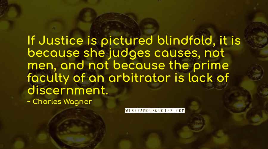 Charles Wagner quotes: If Justice is pictured blindfold, it is because she judges causes, not men, and not because the prime faculty of an arbitrator is lack of discernment.