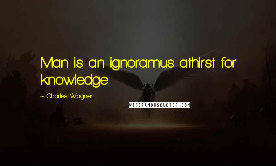Charles Wagner quotes: Man is an ignoramus athirst for knowledge.